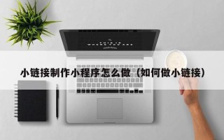 淮滨小链接制作小程序怎么做（如何做小链接）