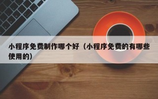 淮滨小程序免费制作哪个好（小程序免费的有哪些使用的）