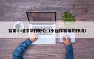 淮滨营销小程序制作好处（小程序营销的作用）