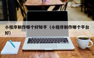 淮滨小程序制作哪个好知乎（小程序制作哪个平台好）
